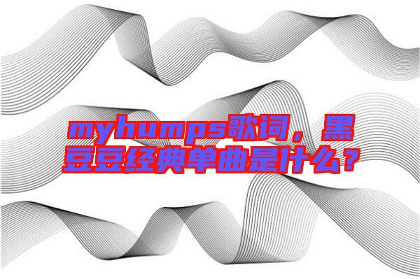 myhumps歌詞，黑豆豆經典單曲是什么？