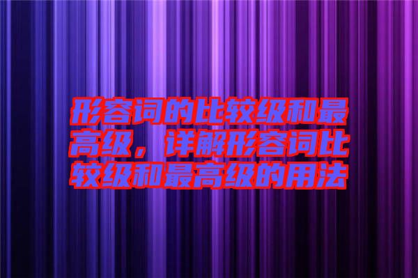 形容詞的比較級和最高級，詳解形容詞比較級和最高級的用法