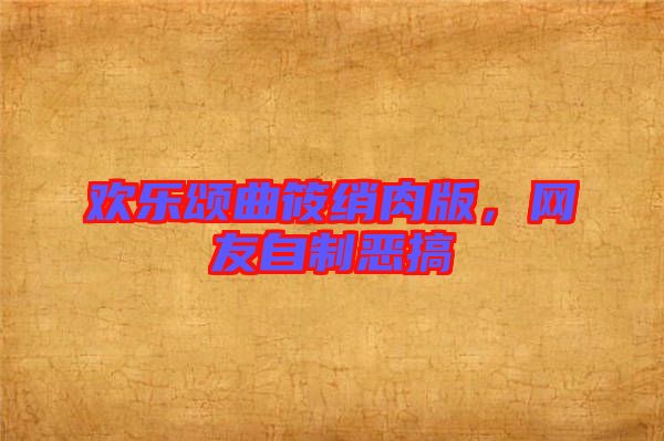 歡樂頌曲筱綃肉版，網友自制惡搞
