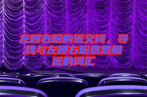 左顧右盼的近義詞，尋找與左顧右盼意思相近的詞匯