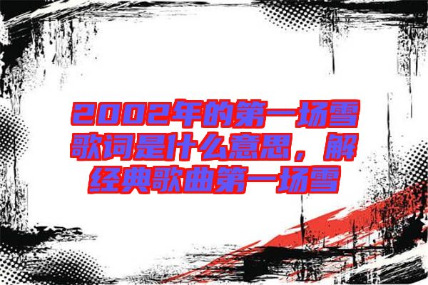 2002年的第一場雪歌詞是什么意思，解經(jīng)典歌曲第一場雪