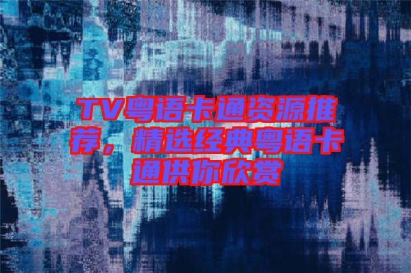 TV粵語(yǔ)卡通資源推薦，精選經(jīng)典粵語(yǔ)卡通供你欣賞