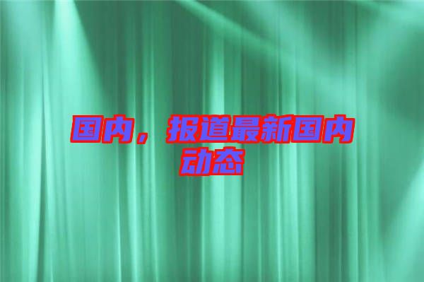 國內(nèi)，報(bào)道最新國內(nèi)動(dòng)態(tài)
