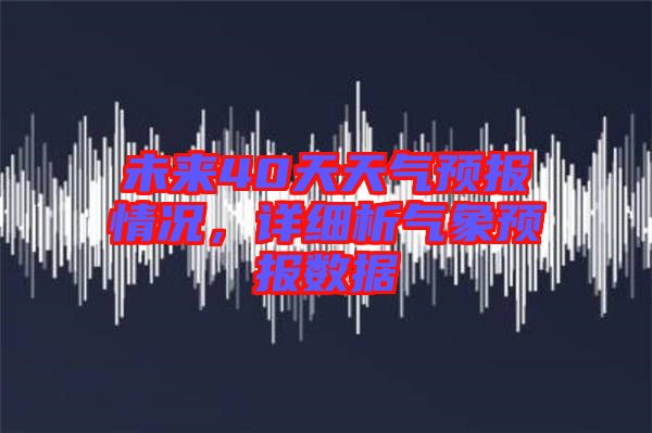 未來40天天氣預(yù)報情況，詳細(xì)析氣象預(yù)報數(shù)據(jù)