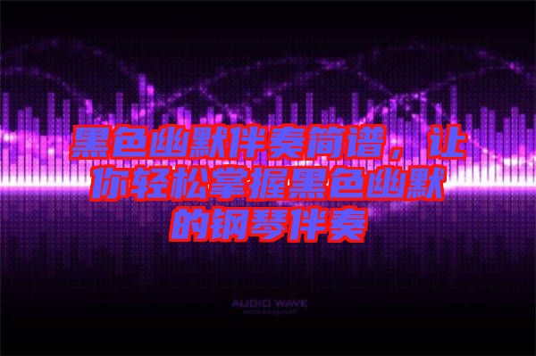 黑色幽默伴奏簡(jiǎn)譜，讓你輕松掌握黑色幽默的鋼琴伴奏