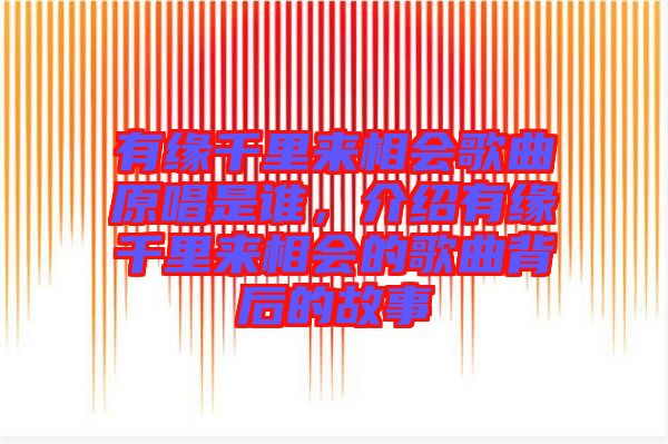 有緣千里來相會歌曲原唱是誰，介紹有緣千里來相會的歌曲背后的故事