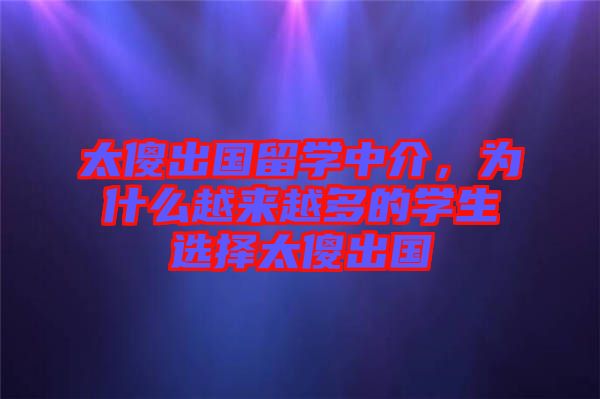 太傻出國(guó)留學(xué)中介，為什么越來(lái)越多的學(xué)生選擇太傻出國(guó)
