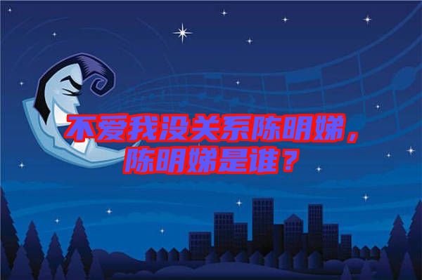不愛(ài)我沒(méi)關(guān)系陳明娣，陳明娣是誰(shuí)？