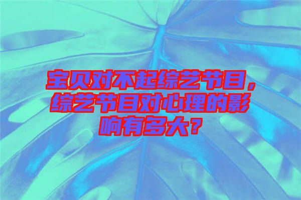 寶貝對不起綜藝節(jié)目，綜藝節(jié)目對心理的影響有多大？