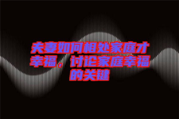 夫妻如何相處家庭才幸福，討論家庭幸福的關(guān)鍵