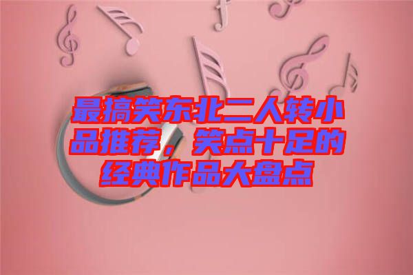 最搞笑東北二人轉小品推薦，笑點十足的經(jīng)典作品大盤點