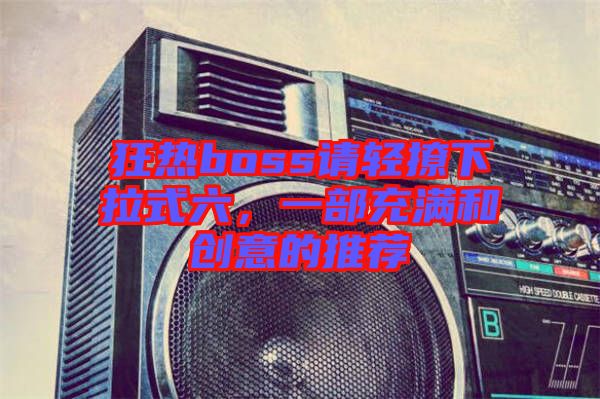 狂熱boss請(qǐng)輕撩下拉式六，一部充滿和創(chuàng)意的推薦