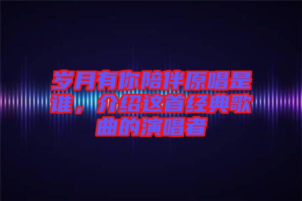 歲月有你陪伴原唱是誰(shuí)，介紹這首經(jīng)典歌曲的演唱者