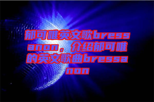 郁可唯英文歌bressanon，介紹郁可唯的英文歌曲bressanon
