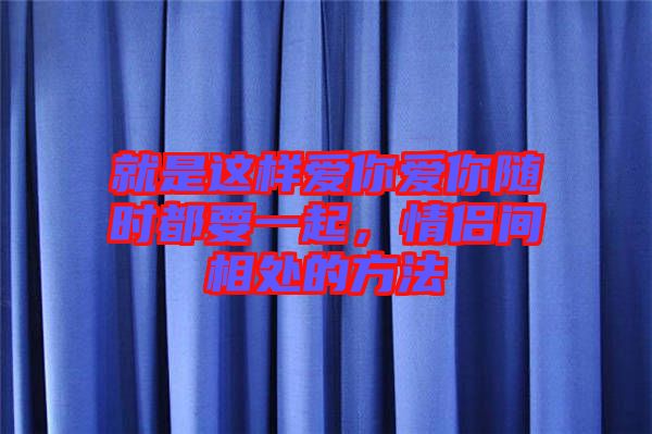 就是這樣愛你愛你隨時(shí)都要一起，情侶間相處的方法
