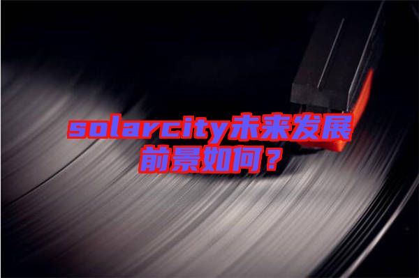 solarcity未來(lái)發(fā)展前景如何？