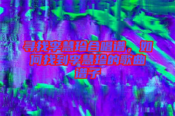 尋找李慧珍合唱譜，如何找到李慧珍的歌曲譜子