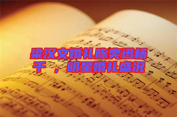 梁漢文婚禮陳奕迅楊千嬅，明星婚禮盛況