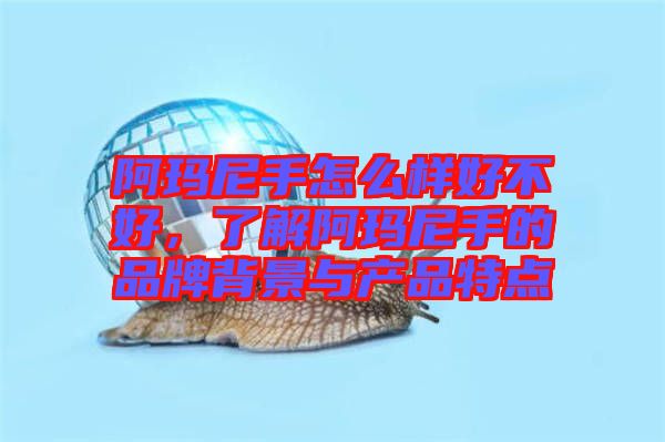 阿瑪尼手怎么樣好不好，了解阿瑪尼手的品牌背景與產(chǎn)品特點(diǎn)