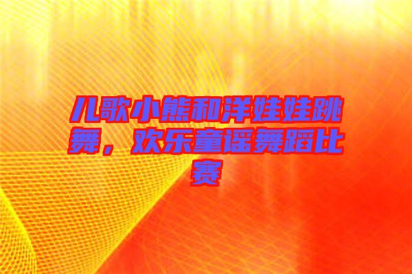 兒歌小熊和洋娃娃跳舞，歡樂童謠舞蹈比賽
