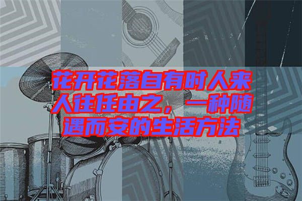 花開花落自有時人來人往任由之，一種隨遇而安的生活方法