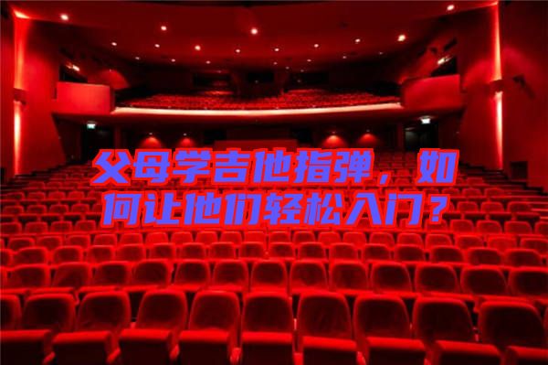 父母學(xué)吉他指彈，如何讓他們輕松入門？