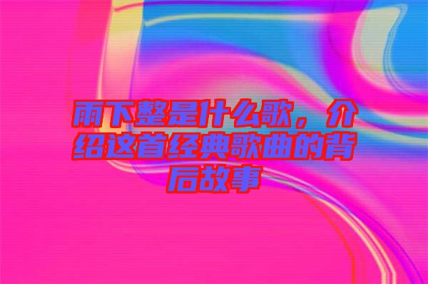 雨下整是什么歌，介紹這首經(jīng)典歌曲的背后故事
