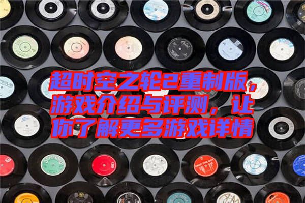 超時空之輪2重制版，游戲介紹與評測，讓你了解更多游戲詳情