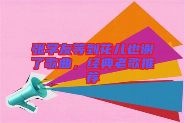 張學(xué)友等到花兒也謝了歌曲，經(jīng)典老歌推薦