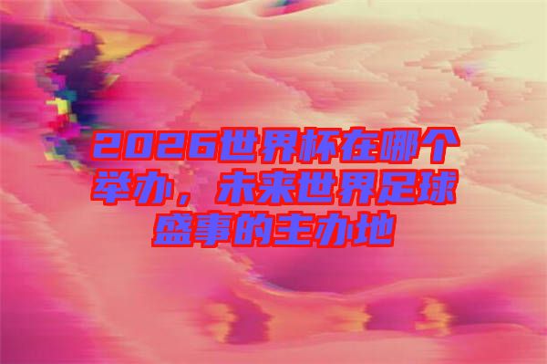 2026世界杯在哪個(gè)舉辦，未來世界足球盛事的主辦地