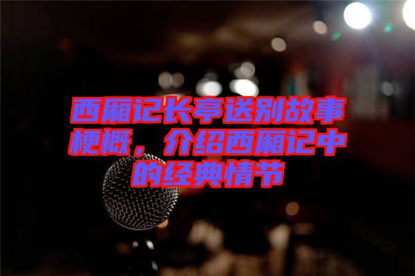 西廂記長亭送別故事梗概，介紹西廂記中的經(jīng)典情節(jié)