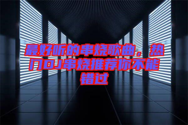 最好聽的串燒歌曲，熱門DJ串燒推薦你不能錯(cuò)過