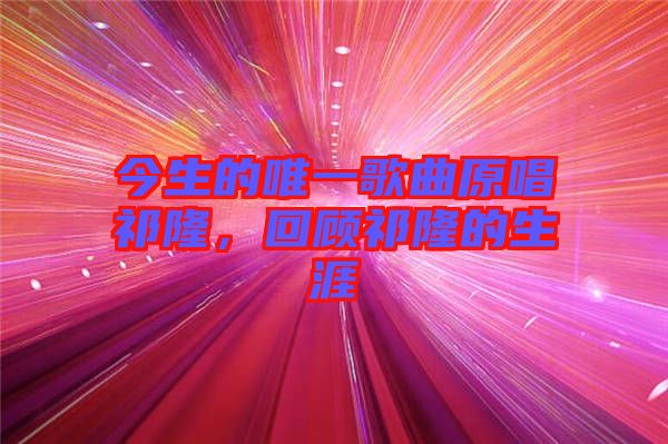今生的唯一歌曲原唱祁隆，回顧祁隆的生涯
