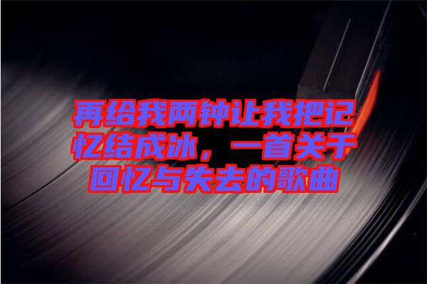 再給我兩鐘讓我把記憶結成冰，一首關于回憶與失去的歌曲