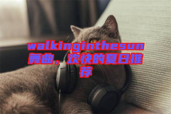 walkinginthesun舞曲，歡快的夏日推薦
