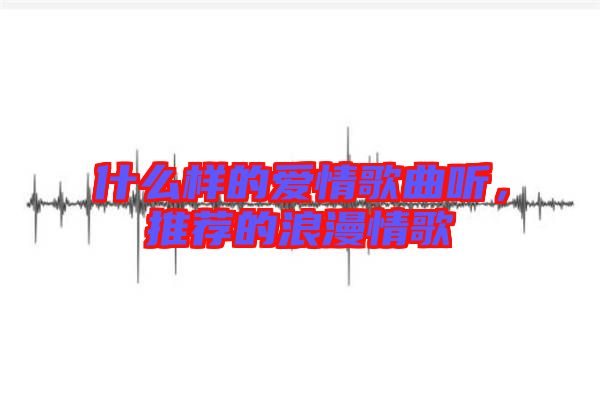 什么樣的愛情歌曲聽，推薦的浪漫情歌