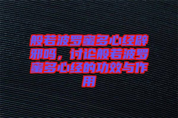 般若波羅蜜多心經(jīng)辟邪嗎，討論般若波羅蜜多心經(jīng)的功效與作用