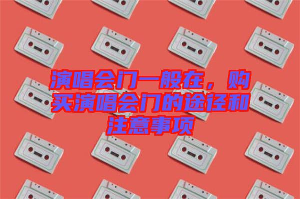 演唱會門一般在，購買演唱會門的途徑和注意事項