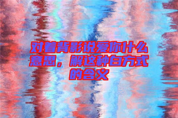 對著背影說愛你什么意思，解這種白方式的含義