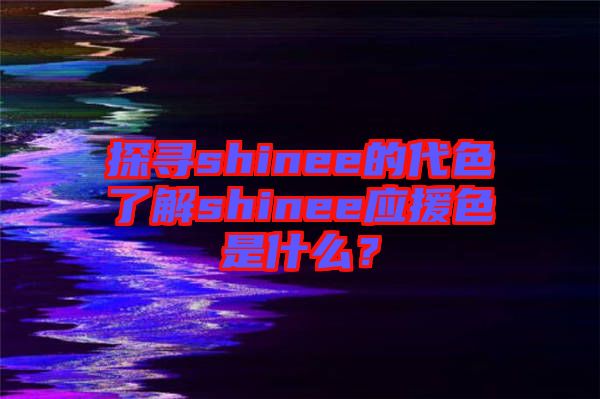 探尋shinee的代色了解shinee應(yīng)援色是什么？