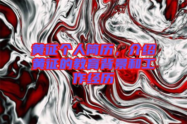 黃征個人簡歷，介紹黃征的教育背景和工作經歷