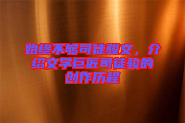 始終不夠司徒駿文，介紹文學(xué)巨匠司徒駿的創(chuàng)作歷程