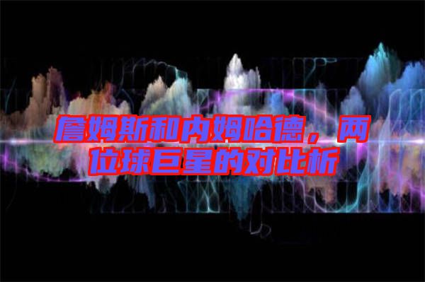 詹姆斯和內(nèi)姆哈德，兩位球巨星的對比析