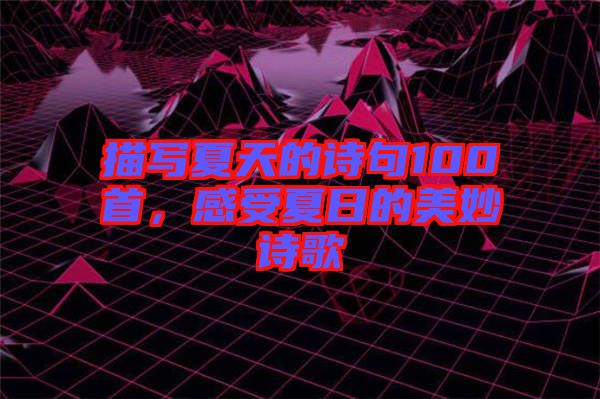 描寫(xiě)夏天的詩(shī)句100首，感受夏日的美妙詩(shī)歌