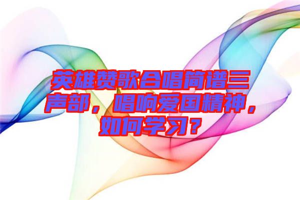 英雄贊歌合唱簡譜三聲部，唱響愛國精神，如何學(xué)習(xí)？