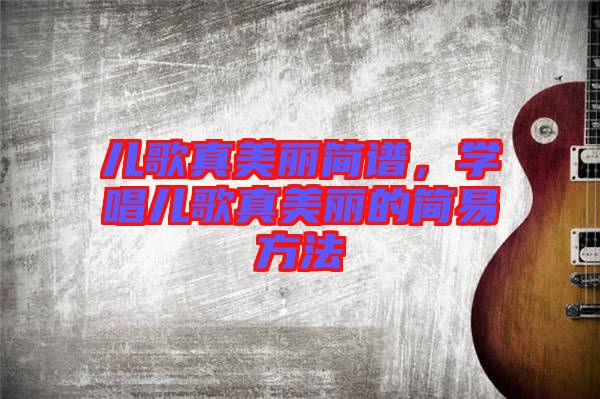 兒歌真美麗簡譜，學唱兒歌真美麗的簡易方法