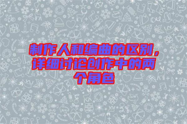 制作人和編曲的區(qū)別，詳細討論創(chuàng)作中的兩個角色