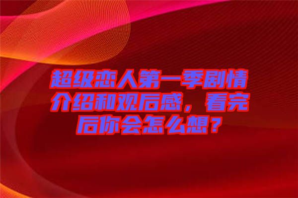 超級戀人第一季劇情介紹和觀后感，看完后你會怎么想？