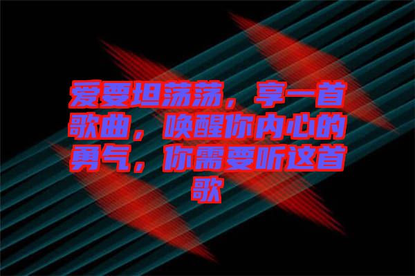 愛要坦蕩蕩，享一首歌曲，喚醒你內心的勇氣，你需要聽這首歌
