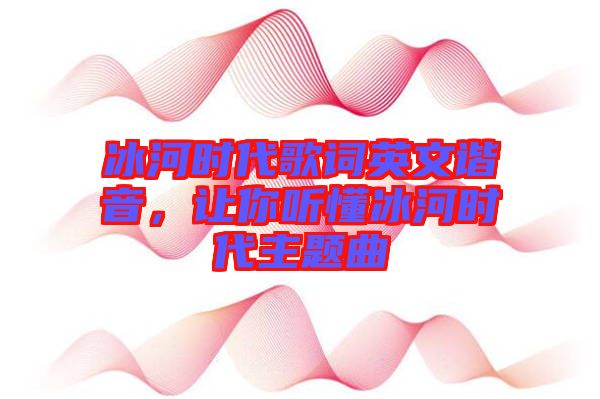 冰河時(shí)代歌詞英文諧音，讓你聽懂冰河時(shí)代主題曲